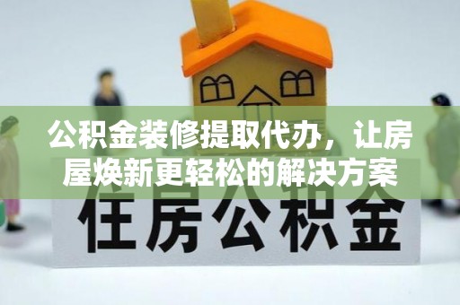 洛龙公积金装修提取代办，让房屋焕新更轻松的解决方案