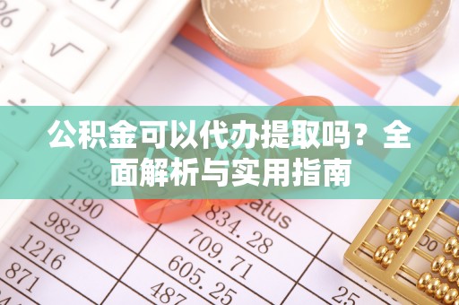 洛龙公积金可以代办提取吗？全面解析与实用指南