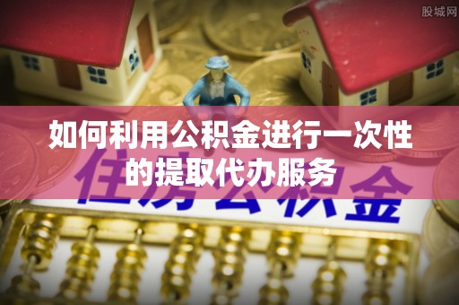 洛龙如何利用公积金进行一次性的提取代办服务