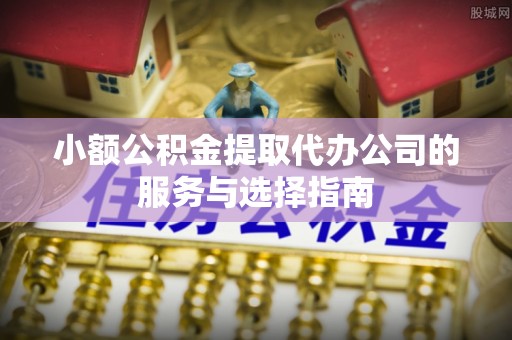 洛龙小额公积金提取代办公司的服务与选择指南