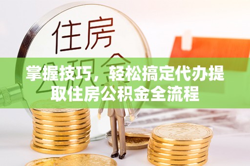 洛龙掌握技巧，轻松搞定代办提取住房公积金全流程