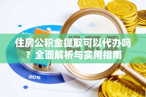 洛龙住房公积金提取可以代办吗？全面解析与实用指南
