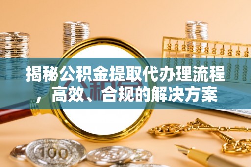 洛龙揭秘公积金提取代办理流程，高效、合规的解决方案