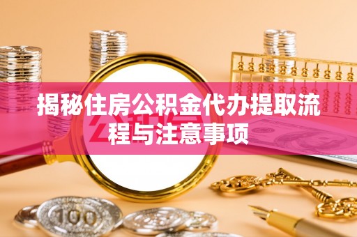 洛龙揭秘住房公积金代办提取流程与注意事项