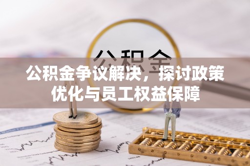 洛龙公积金争议解决，探讨政策优化与员工权益保障