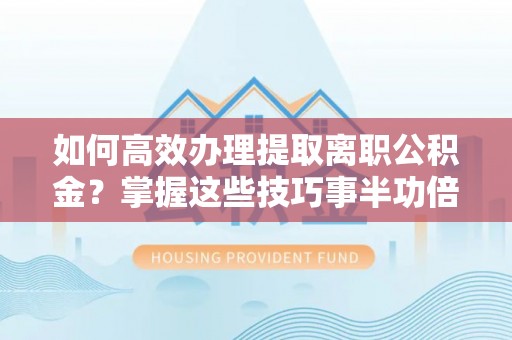 洛龙如何高效办理提取离职公积金？掌握这些技巧事半功倍