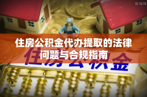 洛龙住房公积金代办提取的法律问题与合规指南