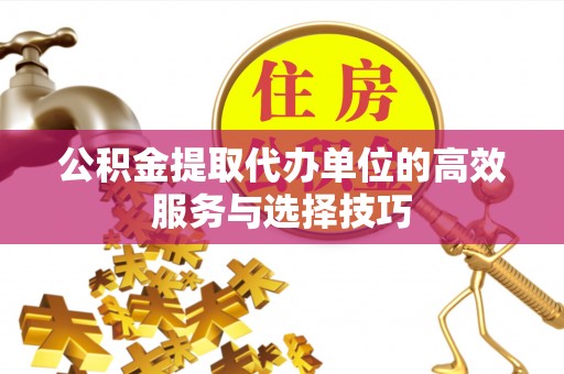 洛龙公积金提取代办单位的高效服务与选择技巧