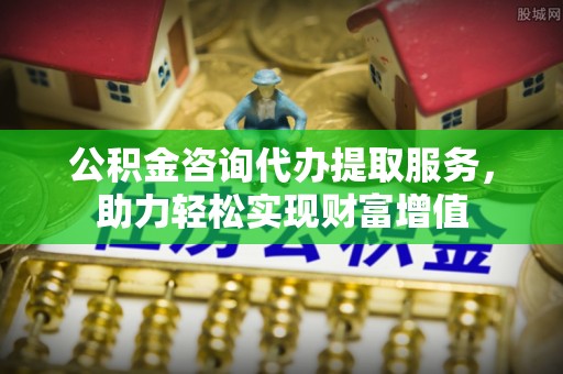 洛龙公积金咨询代办提取服务，助力轻松实现财富增值