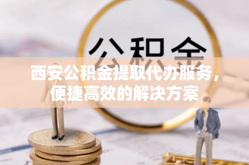 洛龙西安公积金提取代办服务，便捷高效的解决方案