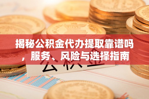 洛龙揭秘公积金代办提取靠谱吗，服务、风险与选择指南