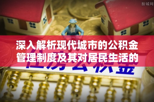 洛龙深入解析现代城市的公积金管理制度及其对居民生活的影响