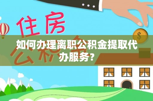 洛龙如何办理离职公积金提取代办服务？