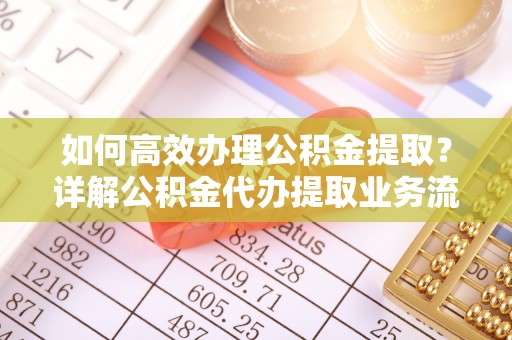 洛龙如何高效办理公积金提取？详解公积金代办提取业务流程与优势