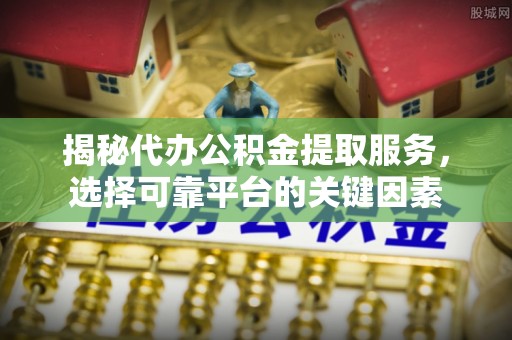 洛龙揭秘代办公积金提取服务，选择可靠平台的关键因素