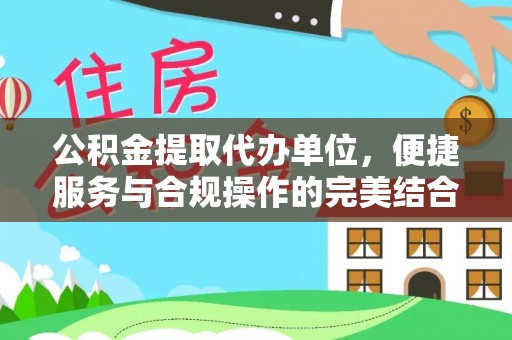 洛龙公积金提取代办单位，便捷服务与合规操作的完美结合