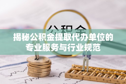 洛龙揭秘公积金提取代办单位的专业服务与行业规范