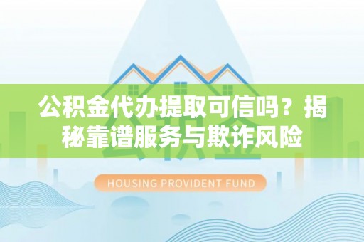洛龙公积金代办提取可信吗？揭秘靠谱服务与欺诈风险