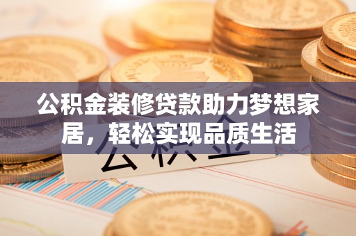 洛龙公积金装修贷款助力梦想家居，轻松实现品质生活
