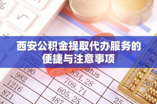 洛龙西安公积金提取代办服务的便捷与注意事项