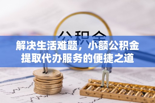 洛龙解决生活难题，小额公积金提取代办服务的便捷之道