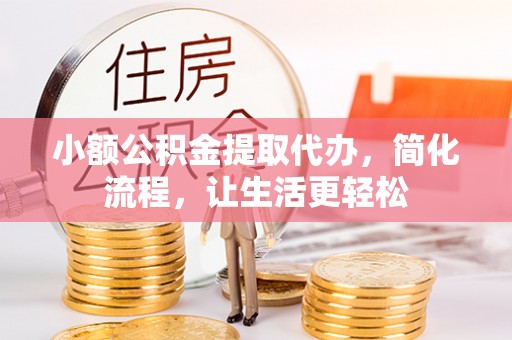 洛龙小额公积金提取代办，简化流程，让生活更轻松