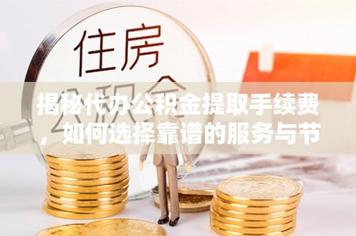 洛龙揭秘代办公积金提取手续费，如何选择靠谱的服务与节省成本