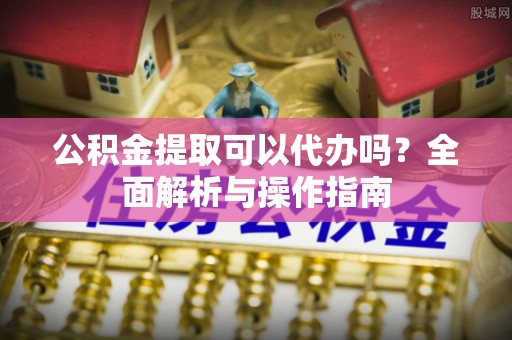 洛龙公积金提取可以代办吗？全面解析与操作指南