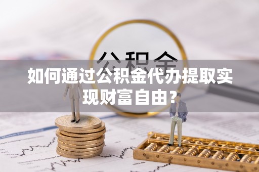 洛龙如何通过公积金代办提取实现财富自由？