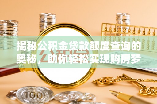 洛龙揭秘公积金贷款额度查询的奥秘，助你轻松实现购房梦想