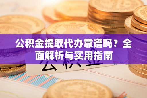 洛龙公积金提取代办靠谱吗？全面解析与实用指南