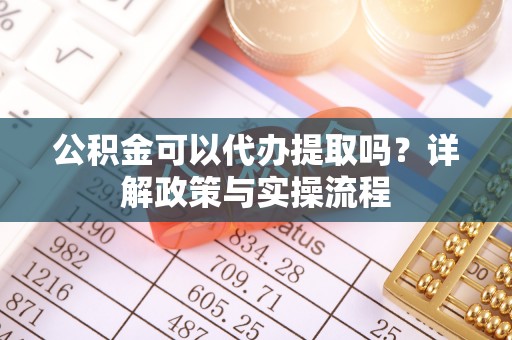 洛龙公积金可以代办提取吗？详解政策与实操流程