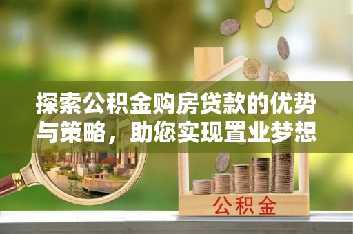 洛龙探索公积金购房贷款的优势与策略，助您实现置业梦想