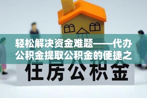 洛龙轻松解决资金难题——代办公积金提取公积金的便捷之道