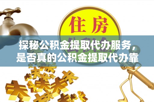 洛龙探秘公积金提取代办服务，是否真的公积金提取代办靠谱吗？