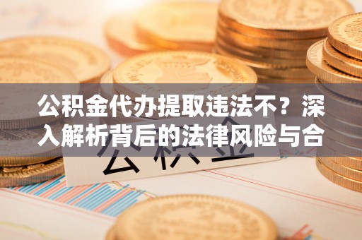 洛龙公积金代办提取违法不？深入解析背后的法律风险与合规路径