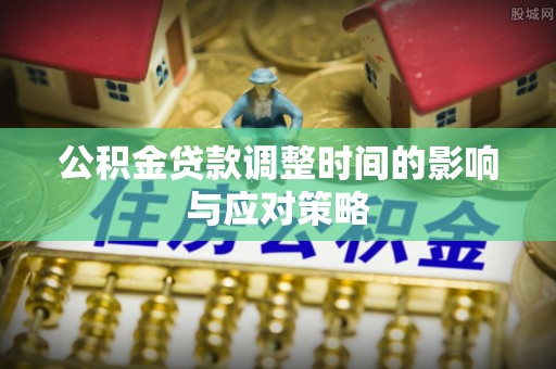 洛龙公积金贷款调整时间的影响与应对策略