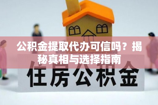 洛龙公积金提取代办可信吗？揭秘真相与选择指南