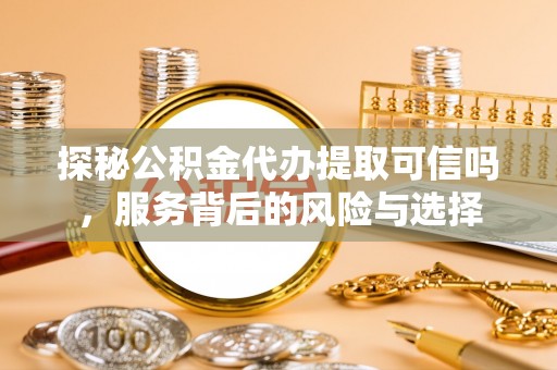 洛龙探秘公积金代办提取可信吗，服务背后的风险与选择