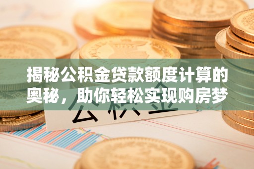 洛龙揭秘公积金贷款额度计算的奥秘，助你轻松实现购房梦