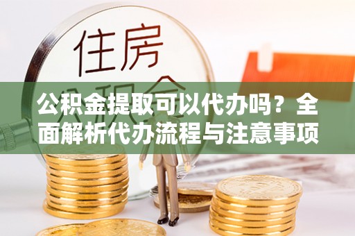 洛龙公积金提取可以代办吗？全面解析代办流程与注意事项