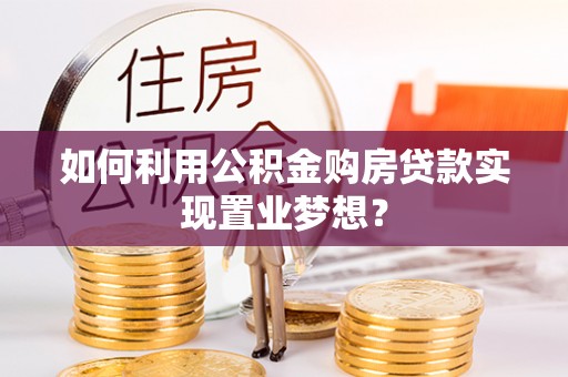 洛龙如何利用公积金购房贷款实现置业梦想？