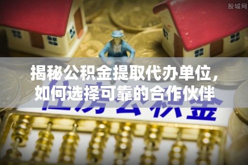 洛龙揭秘公积金提取代办单位，如何选择可靠的合作伙伴