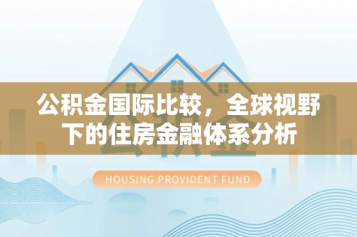 洛龙公积金国际比较，全球视野下的住房金融体系分析