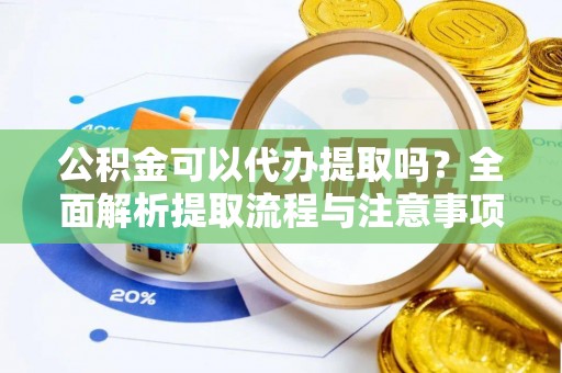 洛龙公积金可以代办提取吗？全面解析提取流程与注意事项
